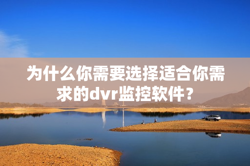 为什么你需要选择适合你需求的dvr监控软件？