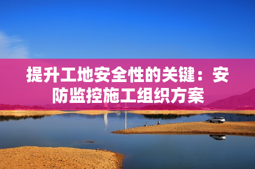 提升工地安全性的关键:安防监控施工组织方案 提升工地安全性的关键:安防监控施工组织方案